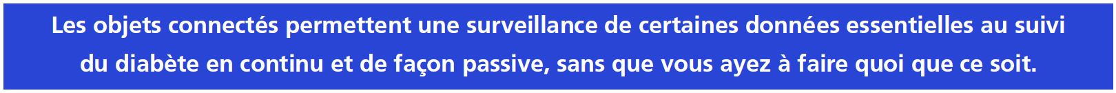 Les objets connectés permettent une surveillance de certaines données essentielles au suivi du diabète en continu et de façon passive, sans que vous ayez à faire quoi que ce soit.